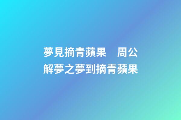 夢見摘青蘋果　周公解夢之夢到摘青蘋果